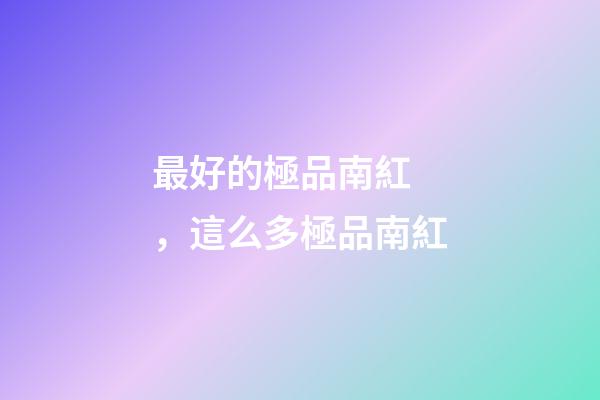 最好的極品南紅，這么多極品南紅-第1張-觀點(diǎn)-玄機(jī)派